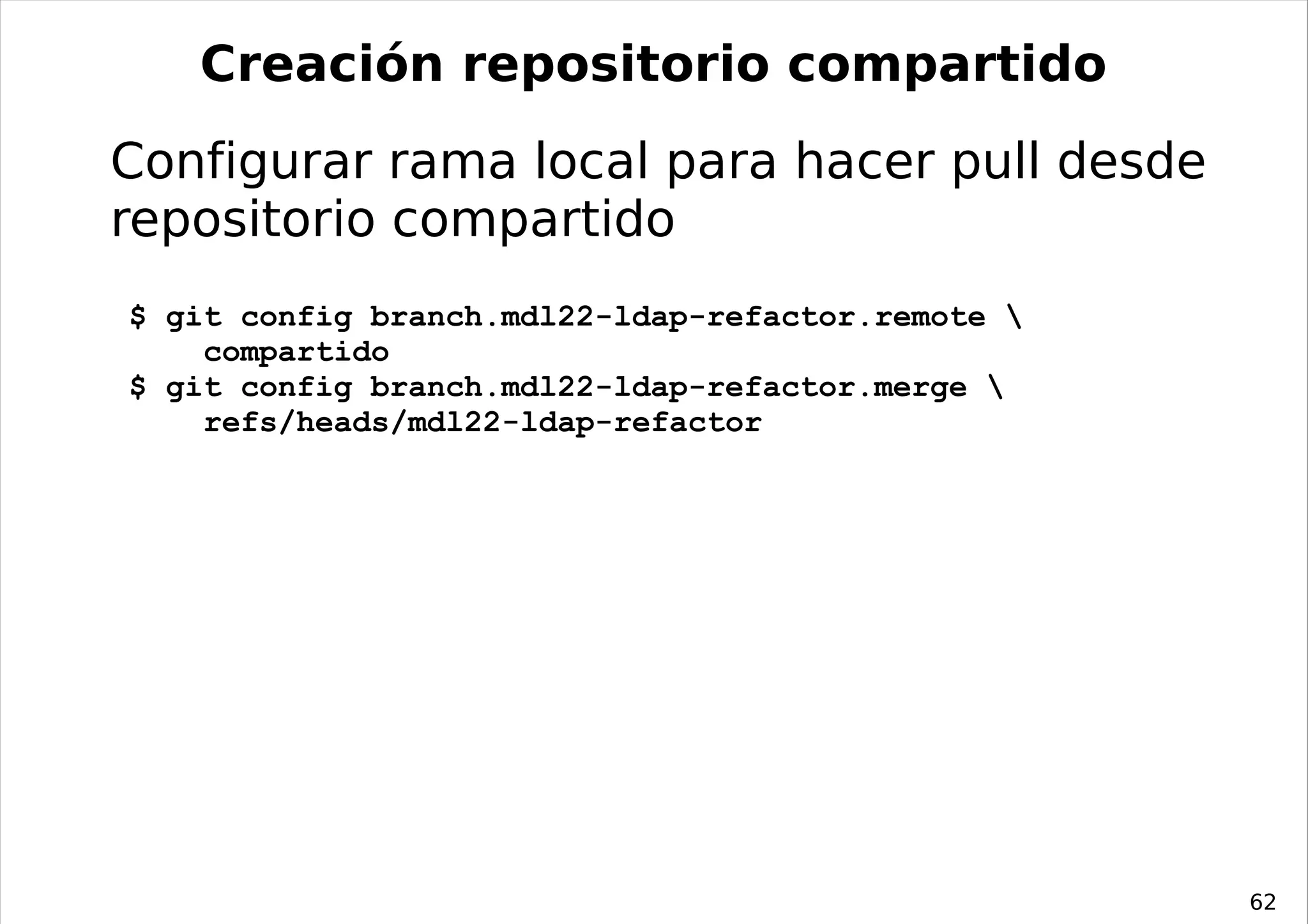 Creación repositorio compartido
Configurar rama local para hacer pull desde
repositorio compartido
$ git config branch.mdl22-ldap-refactor.remote 
    compartido
$ git config branch.mdl22-ldap-refactor.merge 
    refs/heads/mdl22-ldap-refactor




                                                   62
 