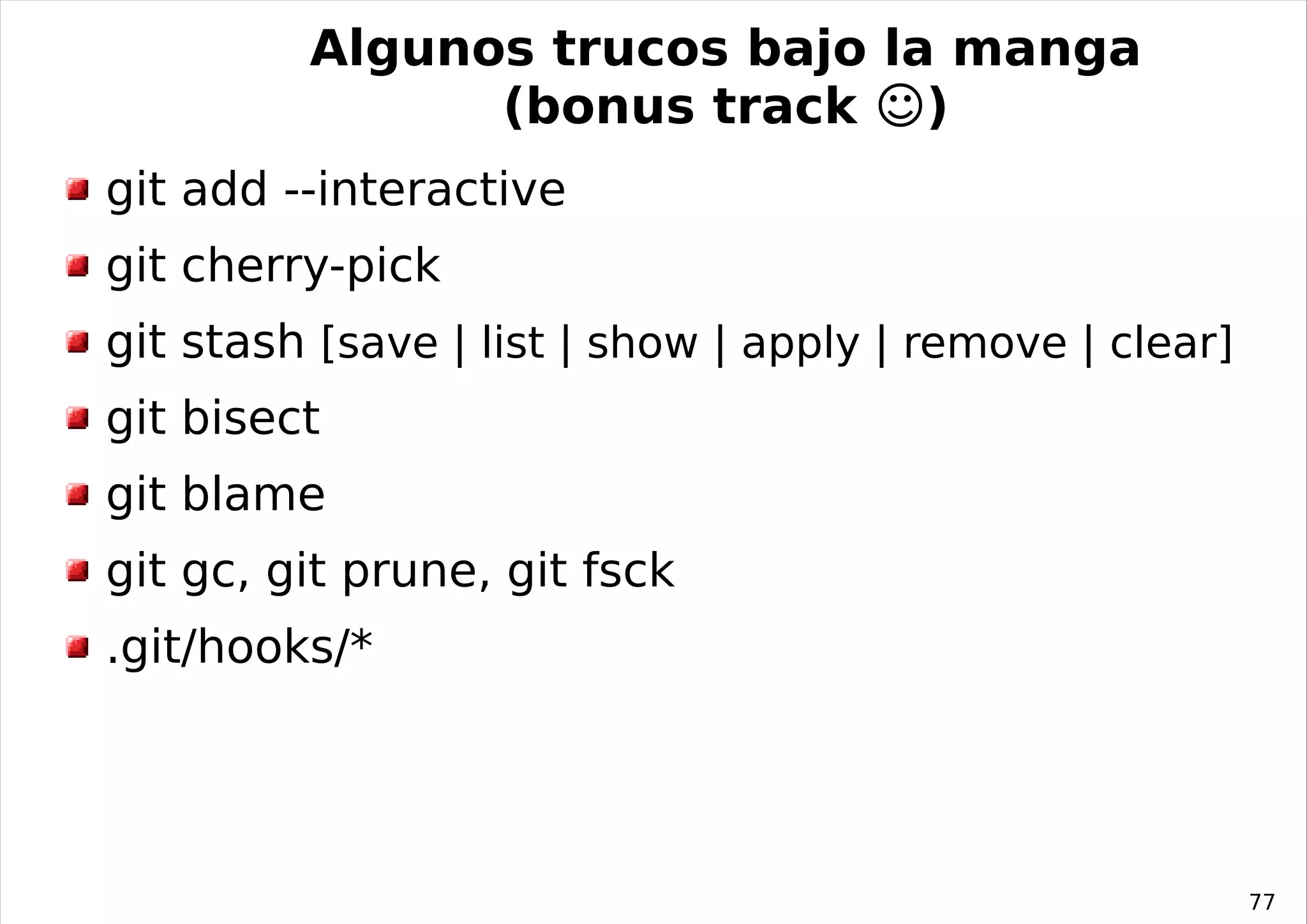 Algunos trucos bajo la manga
               (bonus track ☺)
git add --interactive
git cherry-pick
git stash [save | list | show | apply | remove | clear]
git bisect
git blame
git gc, git prune, git fsck
.git/hooks/*




                                                          77
 