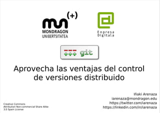 Aprovecha las ventajas del control
             de versiones distribuido

                                                             Iñaki Arenaza
                                              iarenaza@mondragon.edu
Creative Commons                             https://twitter.com/iarenaza
Attribution Non-commercial Share Alike   https://linkedin.com/in/iarenaza
3.0 Spain License
 