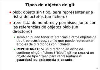 Tipos de objetos de git
blob: objeto sin tipo, para representar una
ristra de octetos (un fichero)
tree: lista de nombres ...