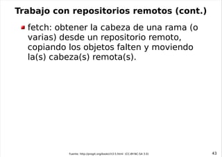 Trabajo con repositorios remotos (cont.)
  fetch: obtener la cabeza de una rama (o
  varias) desde un repositorio remoto,
...