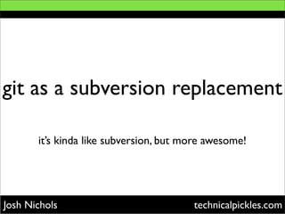 git as a subversion replacement

       it’s kinda like subversion, but more awesome!




Josh Nichols                            technicalpickles.com