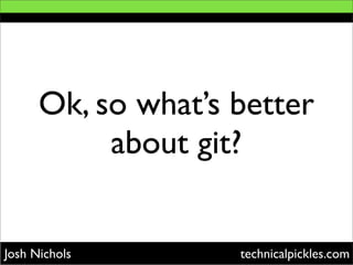 Ok, so what’s better
           about git?


Josh Nichols        technicalpickles.com