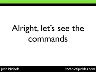 Alright, let’s see the
            commands


Josh Nichols           technicalpickles.com