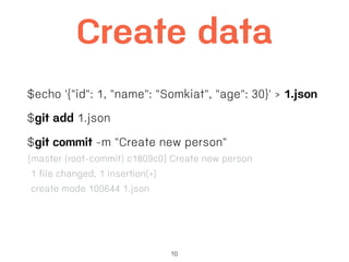 10
Create data
$echo '{"id": 1, "name": "Somkiat", "age": 30}' > 1.json
$git add 1.json
$git commit -m "Create new person"
[master (root-commit) c1809c0] Create new person
1 file changed, 1 insertion(+)
create mode 100644 1.json
 