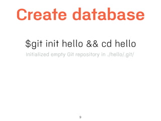 9
Create database
$git init hello && cd hello
Initialized empty Git repository in ./hello/.git/
 