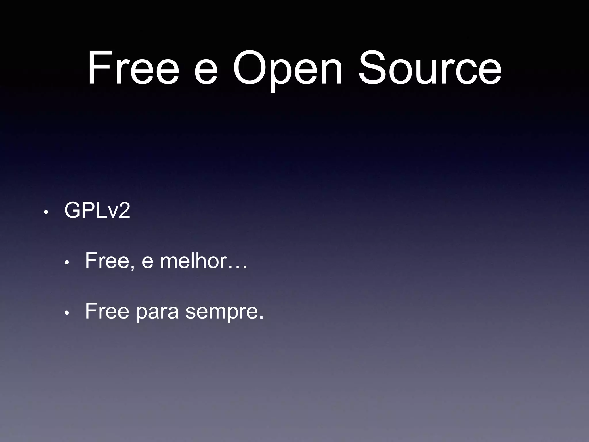 Free e Open Source 
• GPLv2 
• Free, e melhor… 
• Free para sempre. 
 