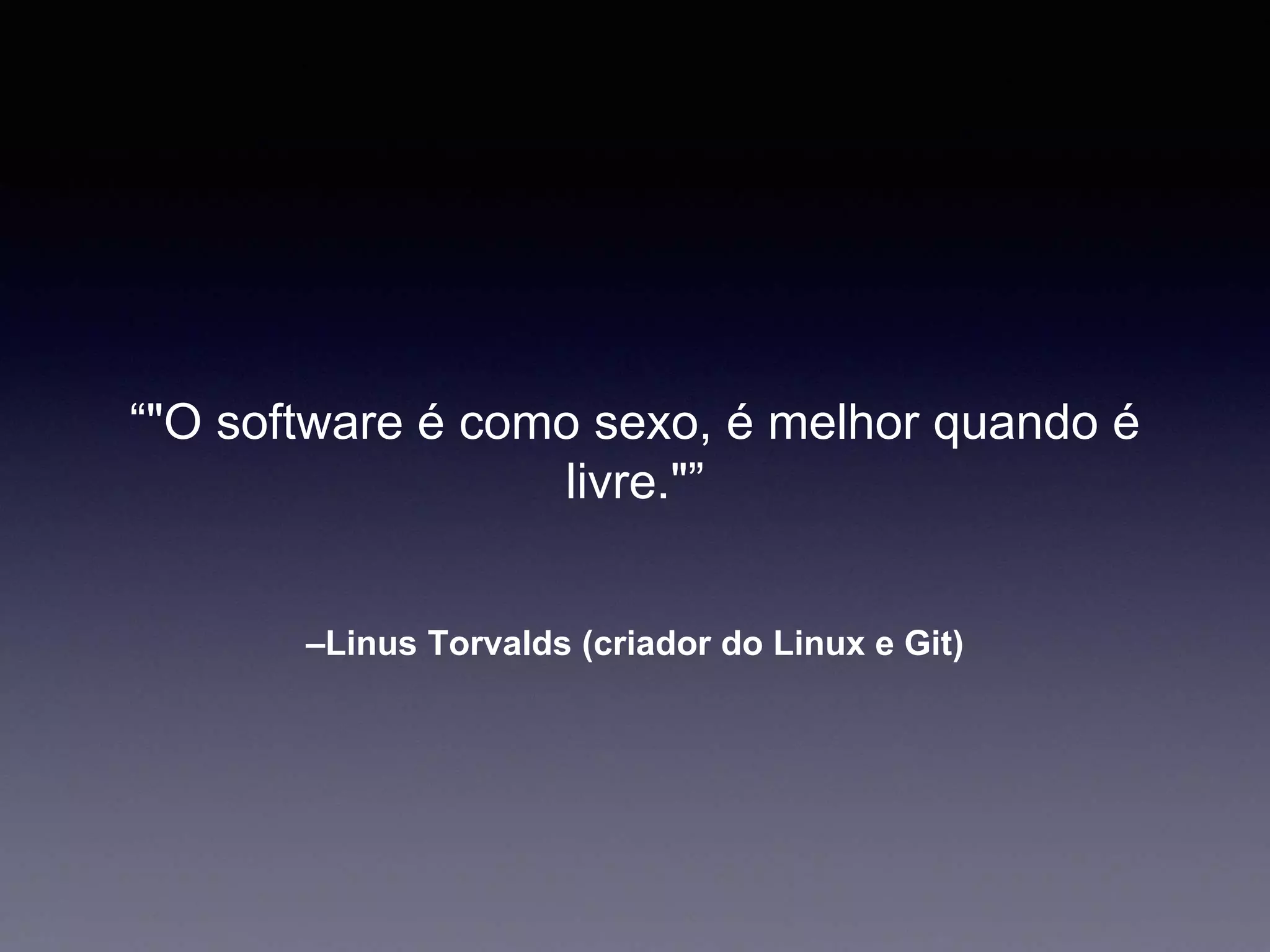 “O software é como sexo, é melhor quando é 
livre.” 
–Linus Torvalds (criador do Linux e Git) 
 