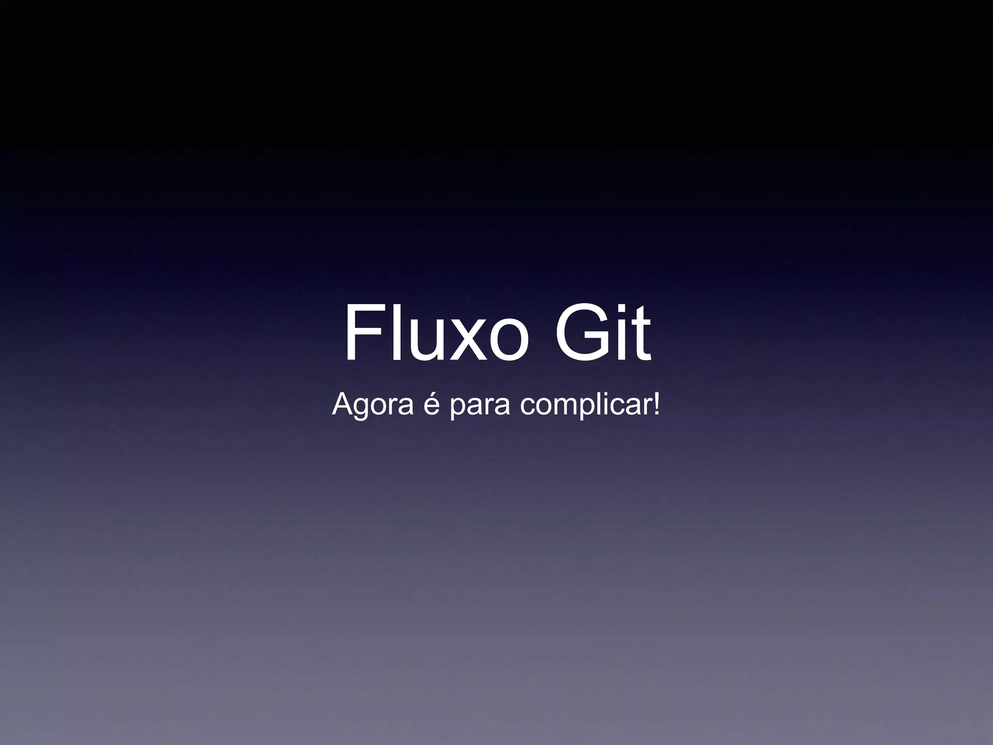 Fluxo Git 
Agora é para complicar! 
 