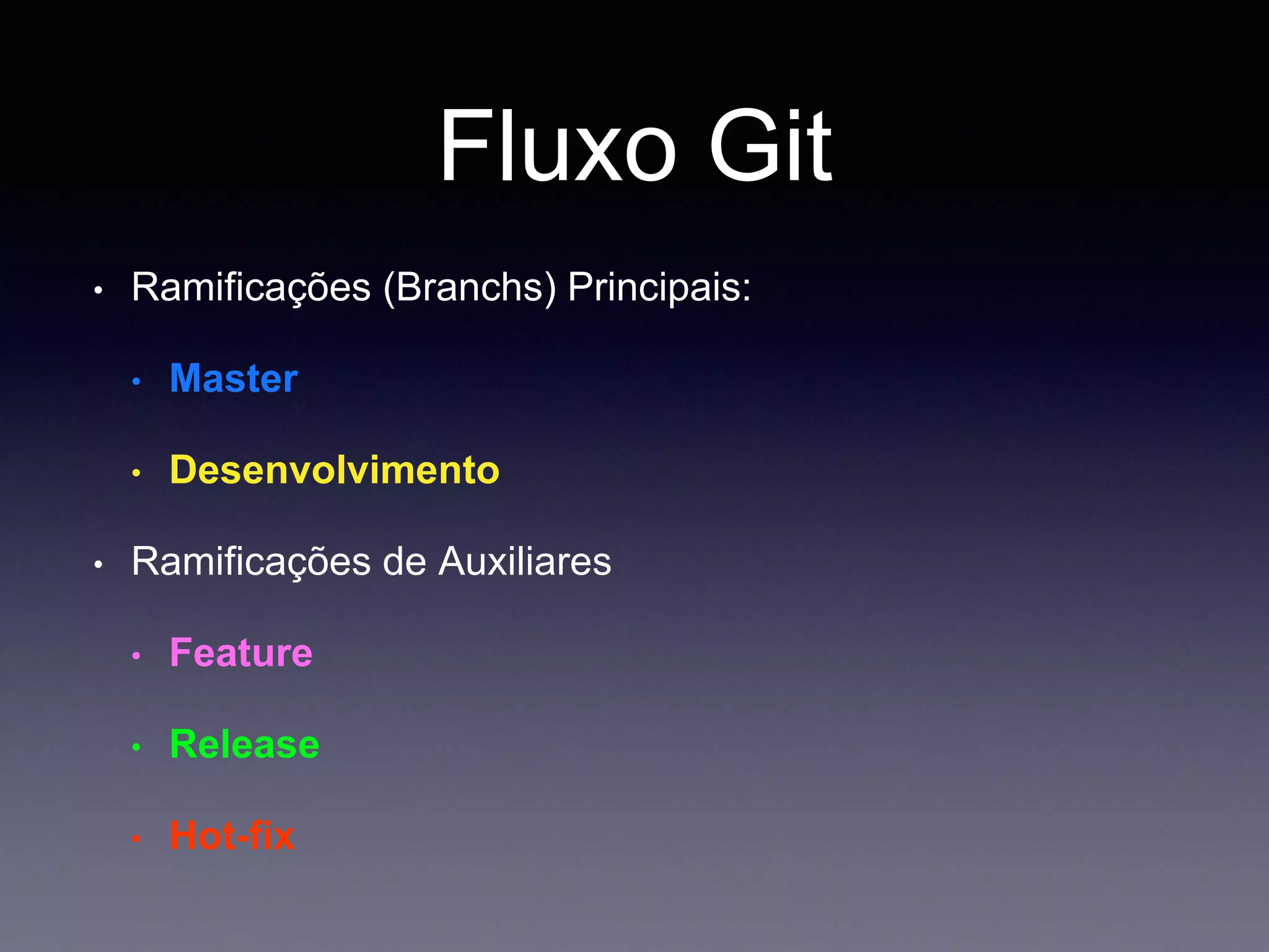 Fluxo Git 
• Ramificações (Branchs) Principais: 
• Master 
• Desenvolvimento 
• Ramificações de Auxiliares 
• Feature 
• Release 
• Hot-fix 
 