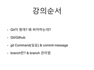 강의순서
• Git이 뭔데? 왜 써야하는데?
• Git/Github
• git Command(실습) & commit message
• branch란? & branch 관리법
 