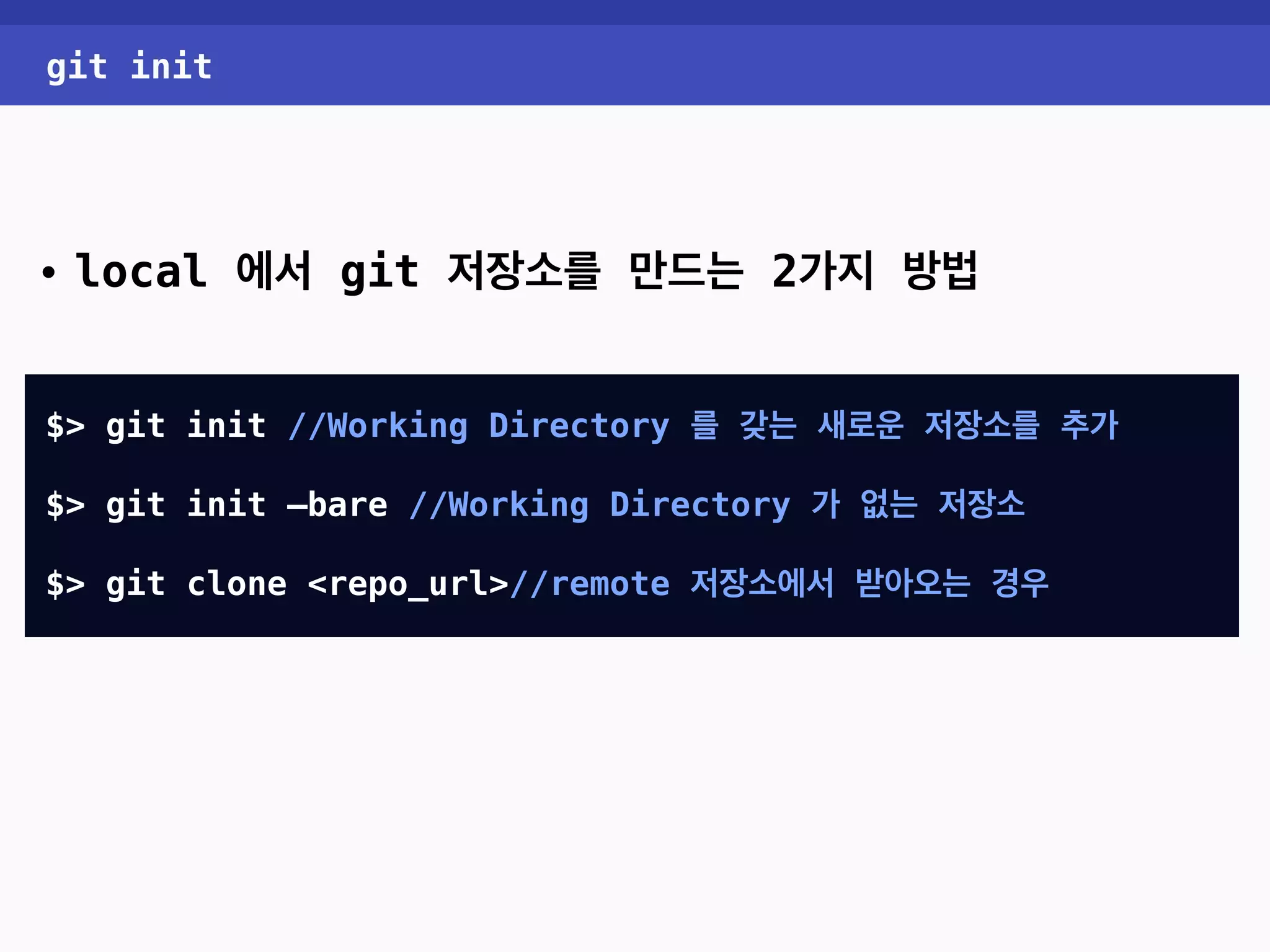 git init • local 에서 git 저장소를 만드는 2가지 방법 $> git init //Working Directory 를 갖는 새로운 저장소를 추가 $> git init —bare //Working Directory 가 없는 저장소 $> git clone <repo_url>//remote 저장소에서 받아오는 경우 