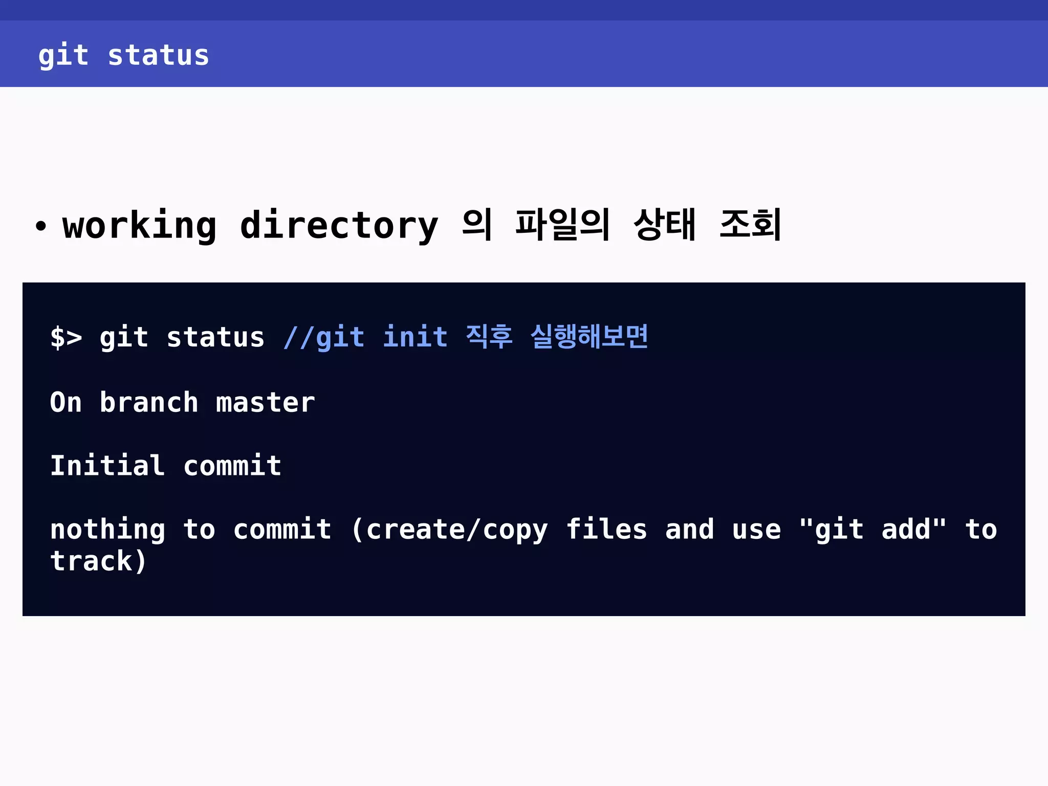 git status • working directory 의 파일의 상태 조회 $> git status //git init 직후 실행해보면 On branch master Initial commit nothing to commit (create/copy files and use "git add" to track) 