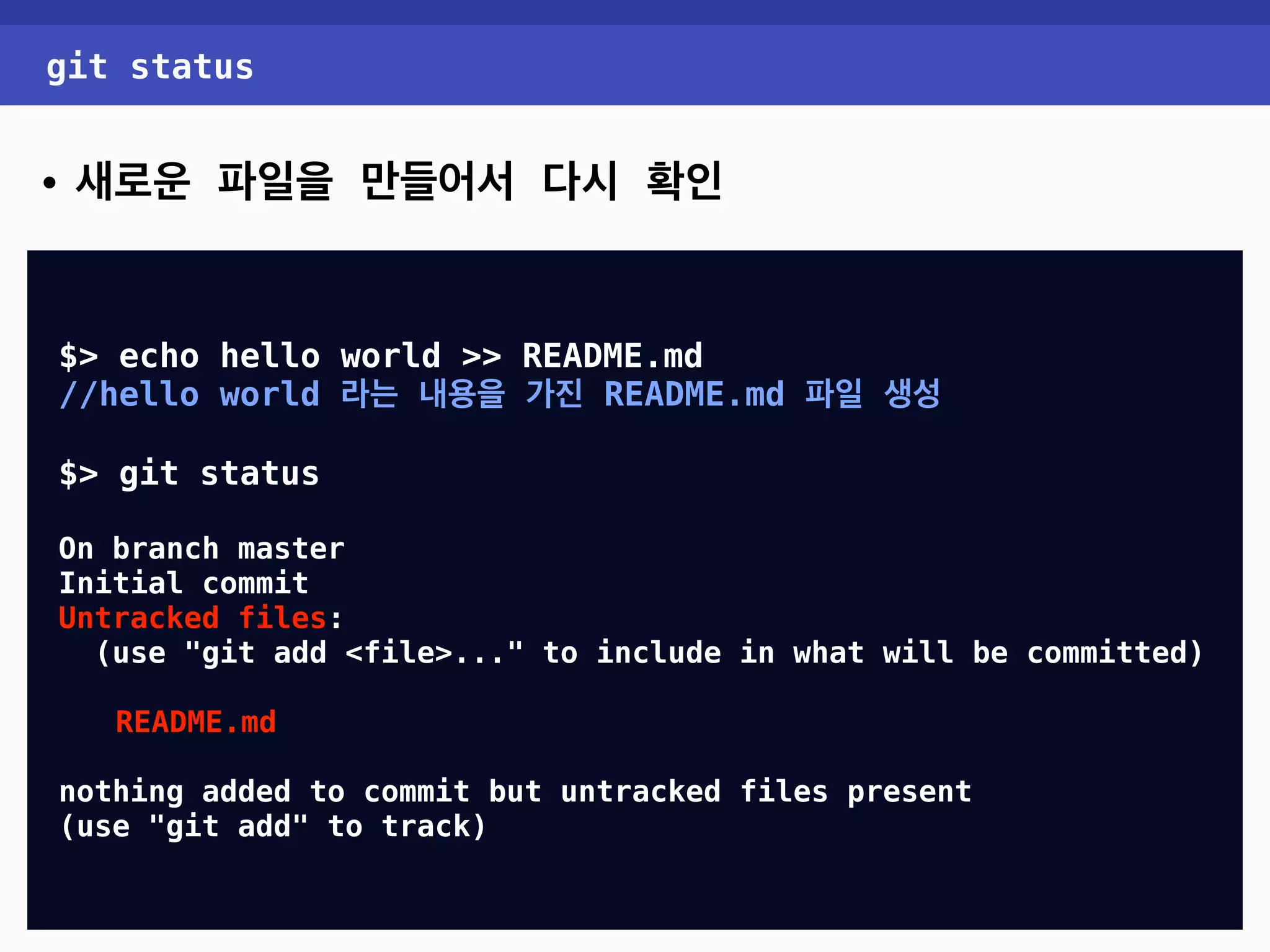 git status • 새로운 파일을 만들어서 다시 확인 $> echo hello world >> README.md //hello world 라는 내용을 가진 README.md 파일 생성 $> git status On branch master Initial commit Untracked files: (use "git add <file>..." to include in what will be committed) README.md nothing added to commit but untracked files present (use "git add" to track) 