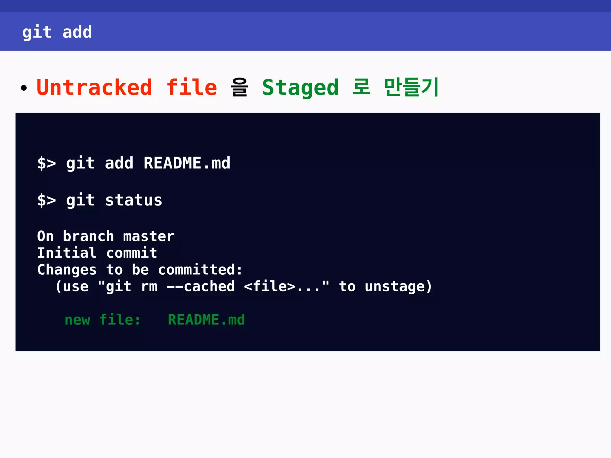 git add • Untracked file 을 Staged 로 만들기 $> git add README.md $> git status On branch master Initial commit Changes to be committed: (use "git rm --cached <file>..." to unstage) new file: README.md 
