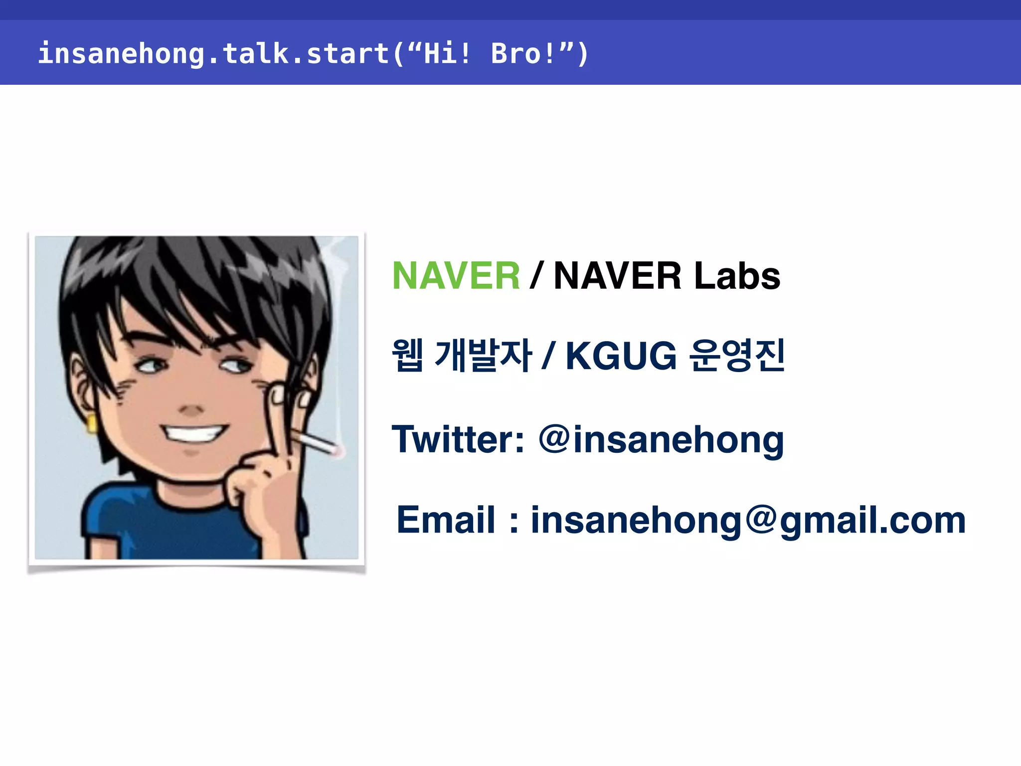 insanehong.talk.start(“Hi! Bro!”) NAVER / NAVER Labs 웹 개발자 / KGUG 운영진 Twitter: @insanehong Email : insanehong@gmail.com 