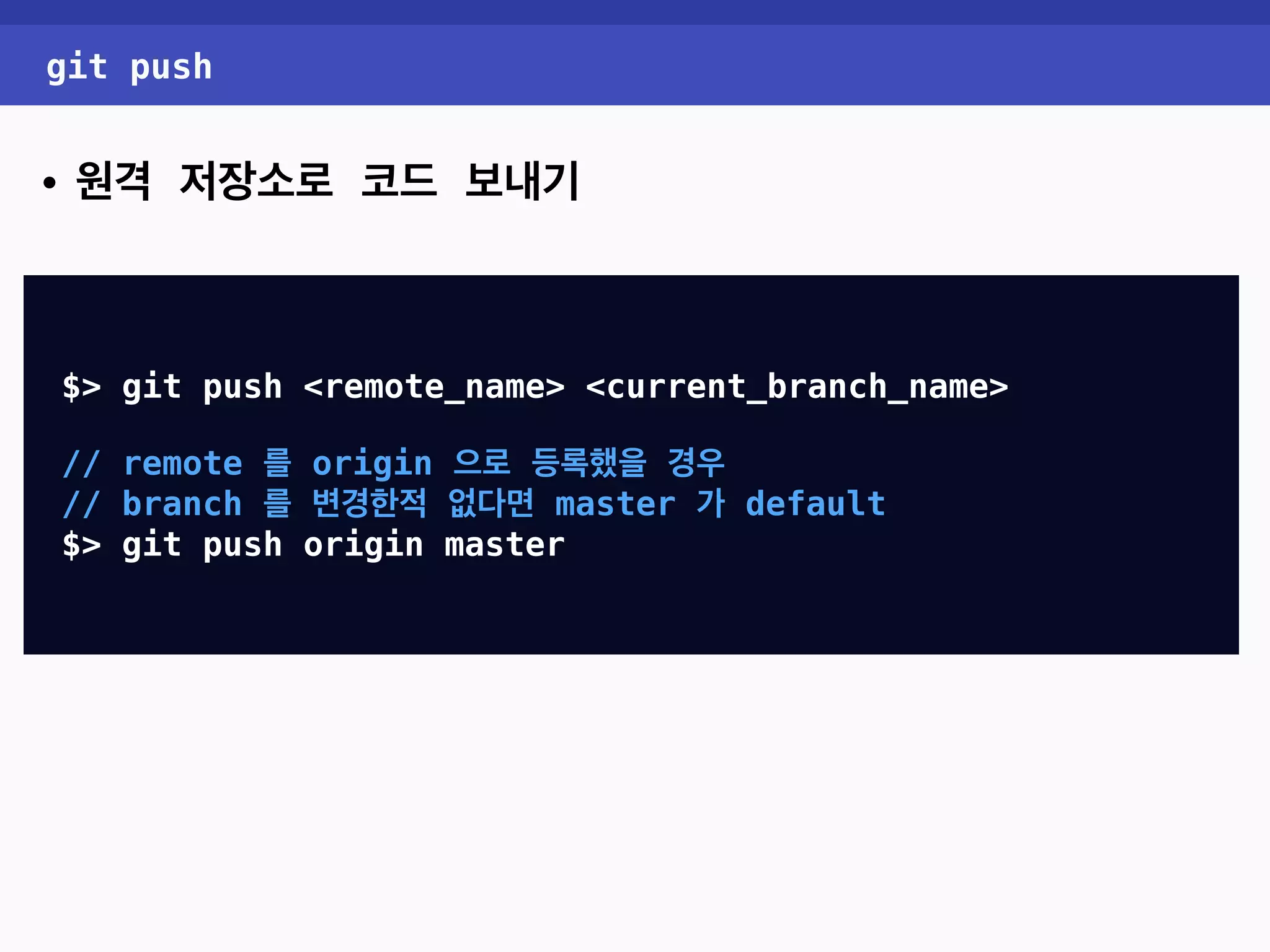 git push • 원격 저장소로 코드 보내기 $> git push <remote_name> <current_branch_name> // remote 를 origin 으로 등록했을 경우 // branch 를 변경한적 없다면 master 가 default $> git push origin master 
