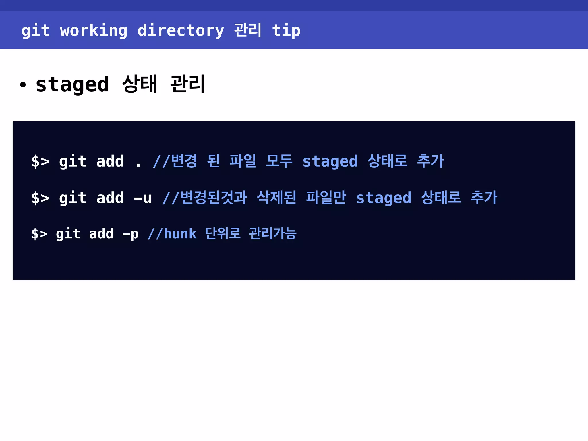 git working directory 관리 tip • staged 상태 관리 $> git add . //변경 된 파일 모두 staged 상태로 추가 $> git add -u //변경된것과 삭제된 파일만 staged 상태로 추가 $> git add -p //hunk 단위로 관리가능 