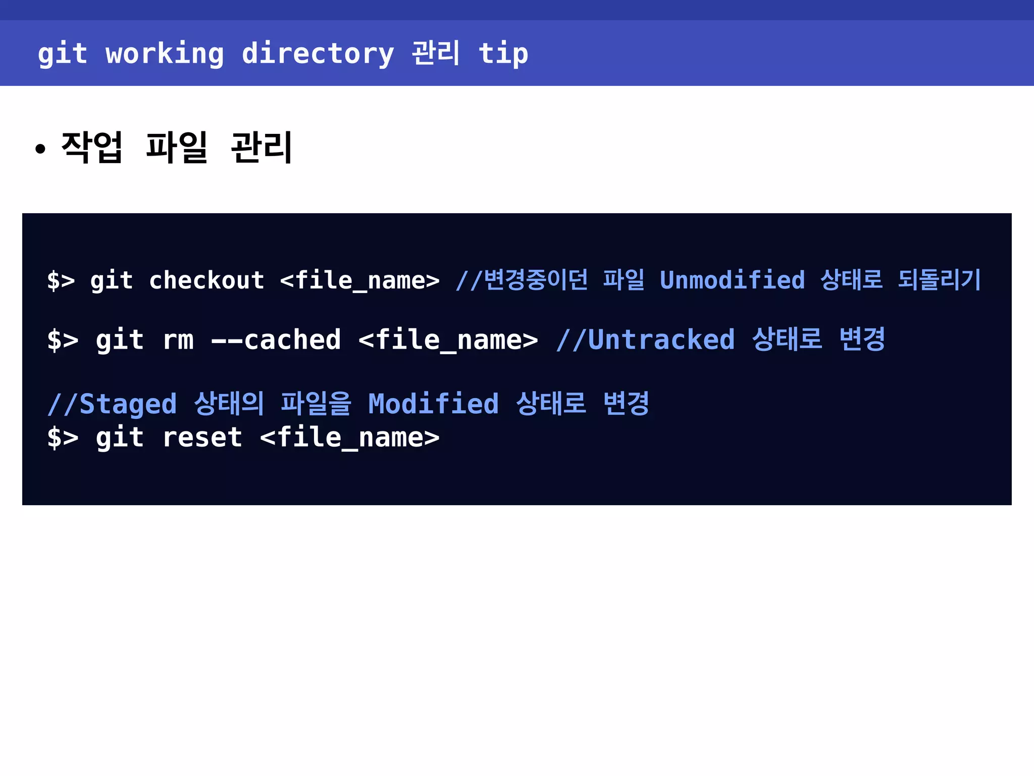 git working directory 관리 tip • 작업 파일 관리 $> git checkout <file_name> //변경중이던 파일 Unmodified 상태로 되돌리기 $> git rm --cached <file_name> //Untracked 상태로 변경 //Staged 상태의 파일을 Modified 상태로 변경 $> git reset <file_name> 