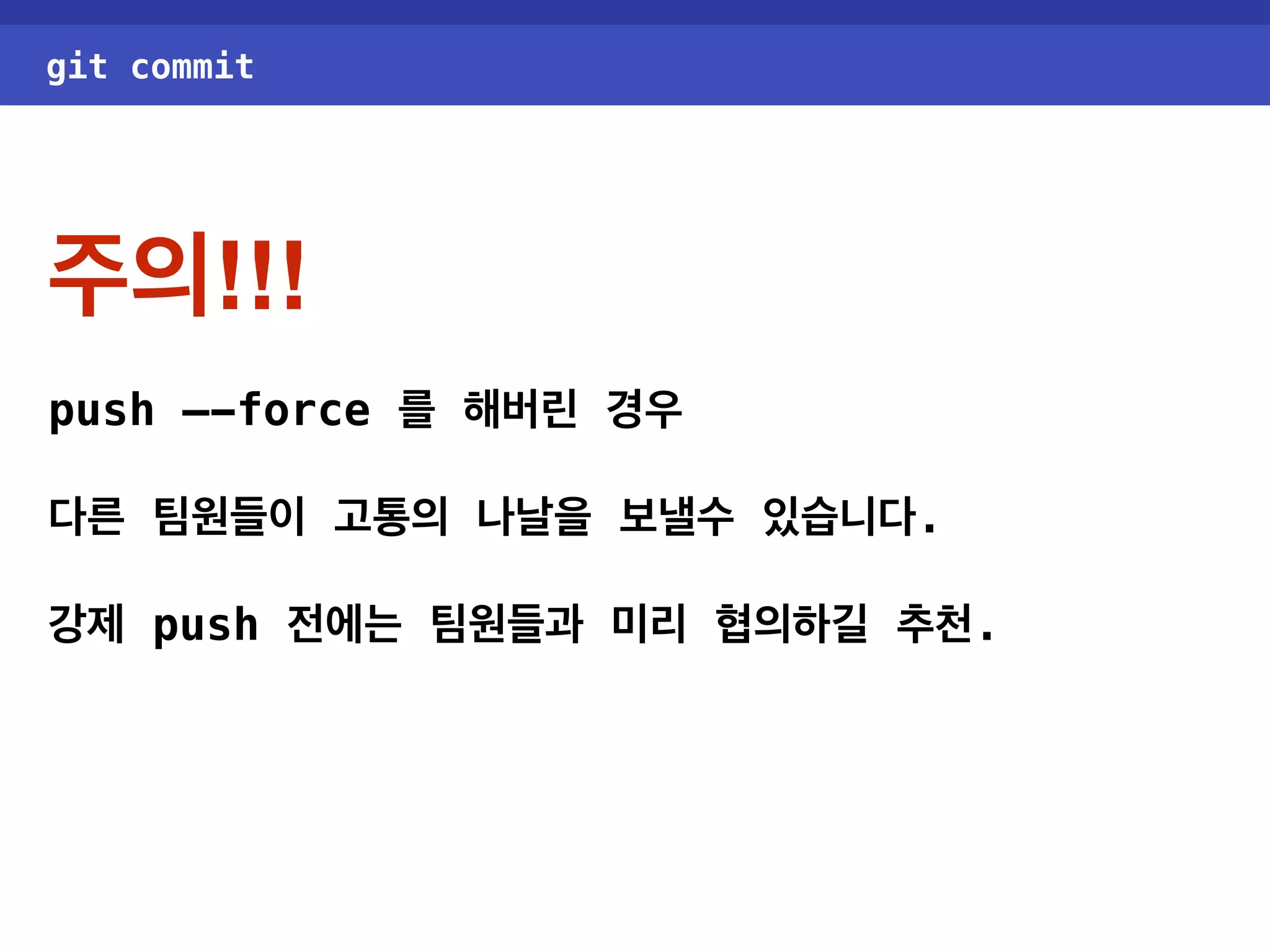 git commit 주의!!! push —-force 를 해버린 경우 다른 팀원들이 고통의 나날을 보낼수 있습니다. 강제 push 전에는 팀원들과 미리 협의하길 추천. 