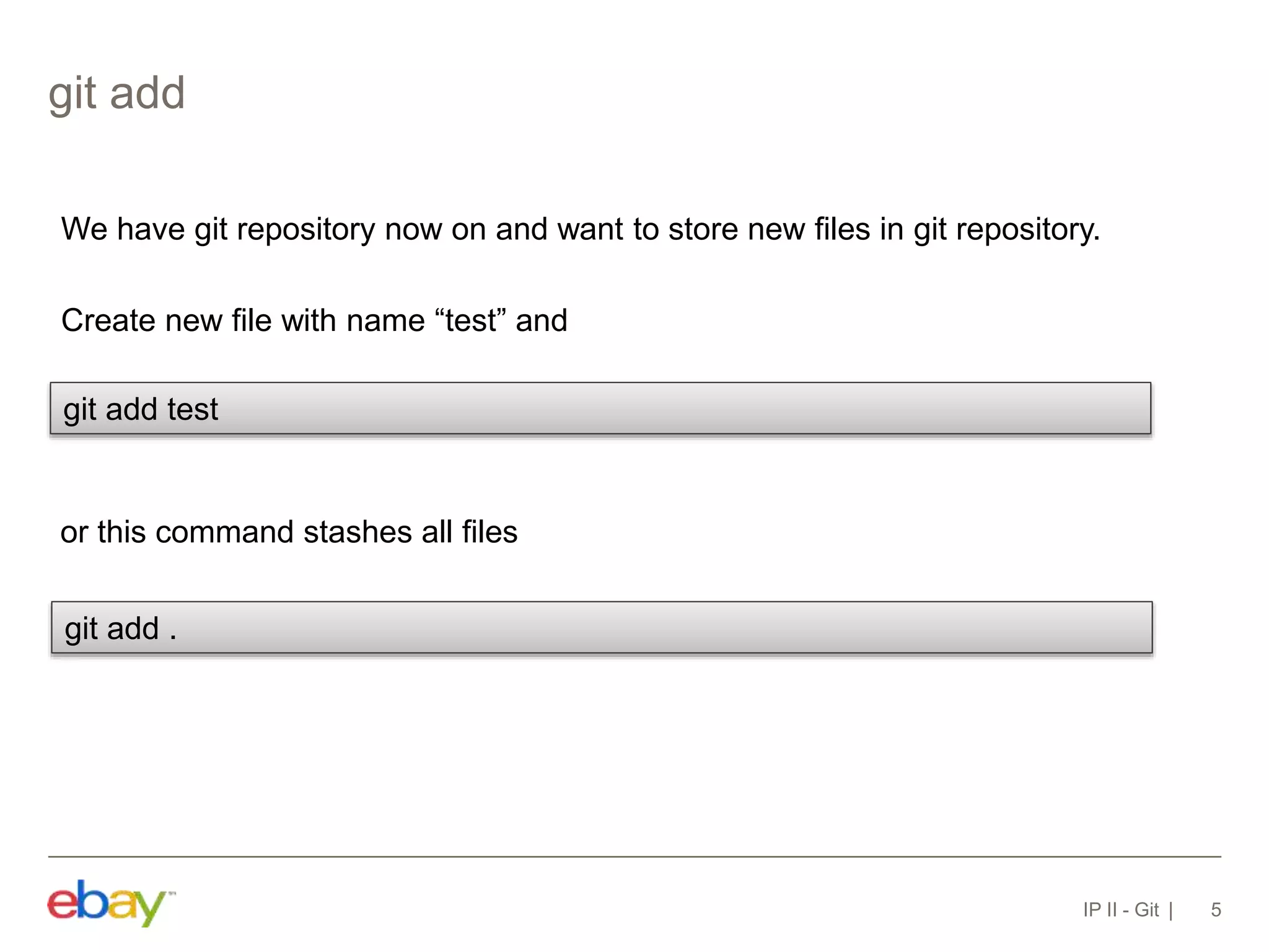git add
IP II - Git 5
We have git repository now on and want to store new files in git repository.
Create new file with name “test” and
git add test
or this command stashes all files
git add .
 