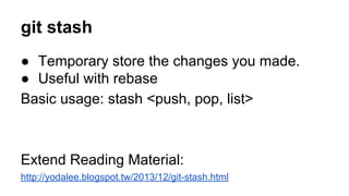 git stash
● Temporary store the changes you made.
● Useful with rebase
Basic usage: stash <push, pop, list>
Extend Reading Material:
http://yodalee.blogspot.tw/2013/12/git-stash.html
 