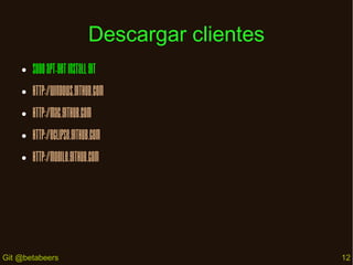 Descargar clientes
●

Sudo apt-get install git

●

http://windows.github.com

●

http://mac.github.com

●

http://eclipse.github.com

●

http://mobile.github.com

Git @betabeers

12

 