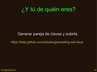 ¿Y tú de quién eres?

Generar pareja de claves y subirla
https://help.github.com/articles/generating-ssh-keys

Git @betabeers

20

 