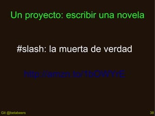 Un proyecto: escribir una novela
#slash: la muerta de verdad
http://amzn.to/1bOWYrE

Git @betabeers

38

 