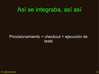 Así se integraba, así así

Provisionamiento + checkout + ejecución de
tests

Git @betabeers

32

 