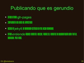 Publicando que es gerundio
●

GitHub integra gh-pages

●

Simplemente una rama del repositorio

●

Basada en jekyll, un ge...