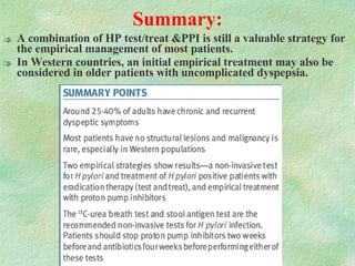 Summary: A combination of HP test/treat &PPI is still a valuable strategy for the empirical management of most patients.  In Western countries, an initial empirical treatment may also be considered in older patients with uncomplicated dyspepsia. 