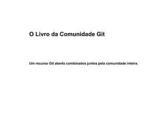 O Livro da Comunidade Git
Um recurso Git aberto combinados juntos pela comunidade inteira.
 