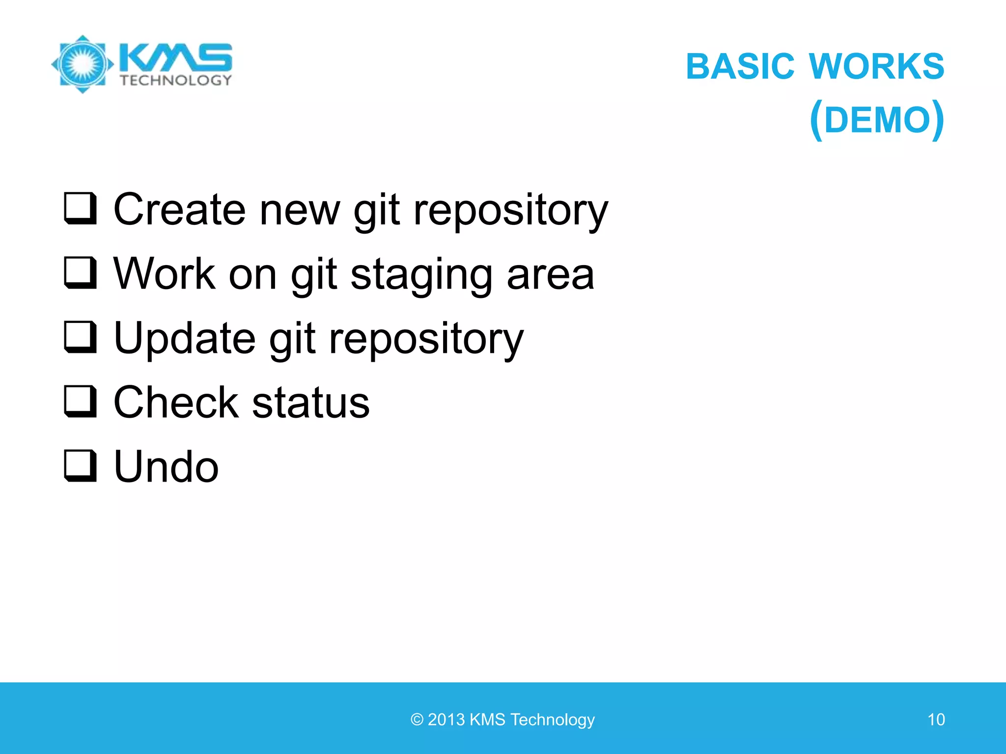 BASIC WORKS (DEMO)  Create new git repository  Work on git staging area  Update git repository  Check status  Undo © 2013 KMS Technology 10 
