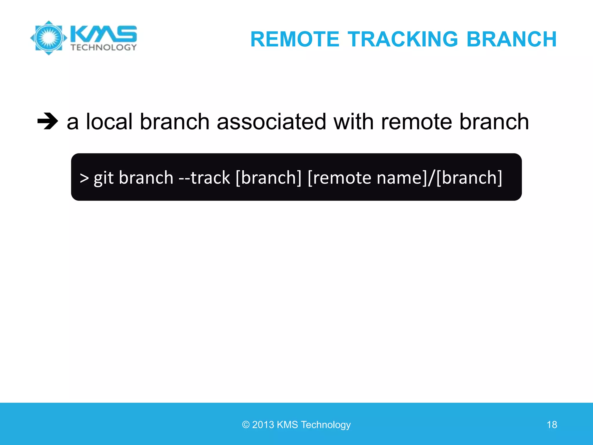 REMOTE TRACKING BRANCH  a local branch associated with remote branch © 2013 KMS Technology 18 > git branch --track [branch] [remote name]/[branch] 