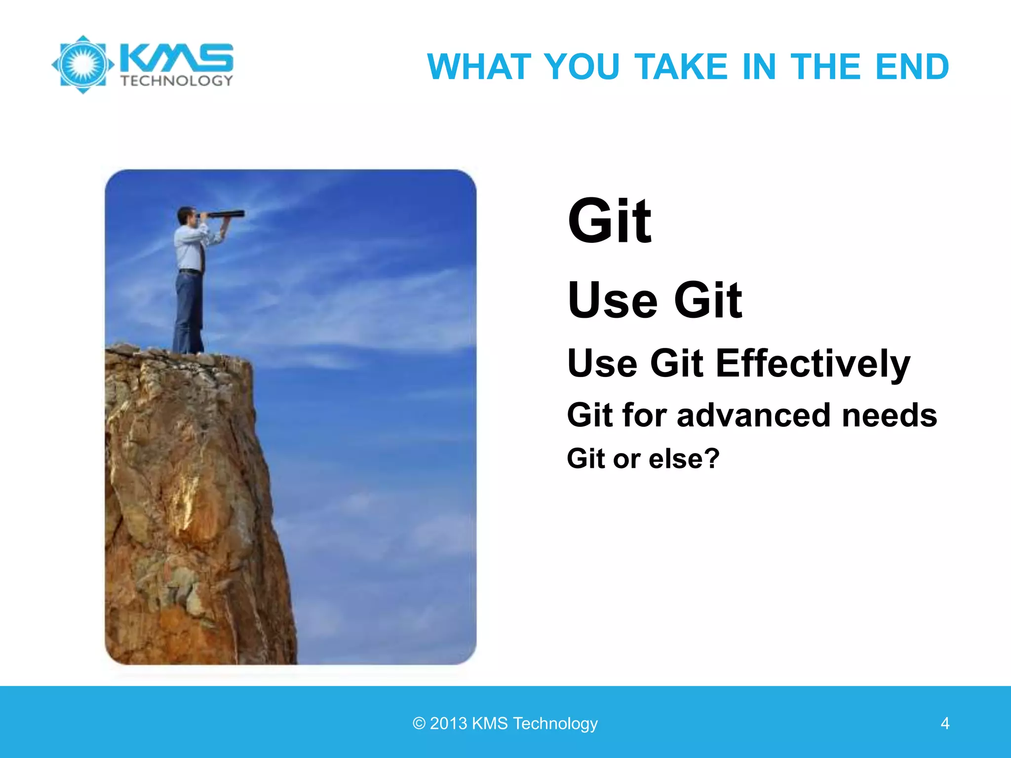 WHAT YOU TAKE IN THE END Git Use Git Use Git Effectively Git for advanced needs Git or else? © 2013 KMS Technology 4 