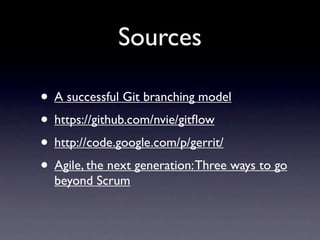 Sources

• A successful Git branching model
• https://github.com/nvie/gitﬂow
• http://code.google.com/p/gerrit/
• Agile, the next generation: Three ways to go
  beyond Scrum
 