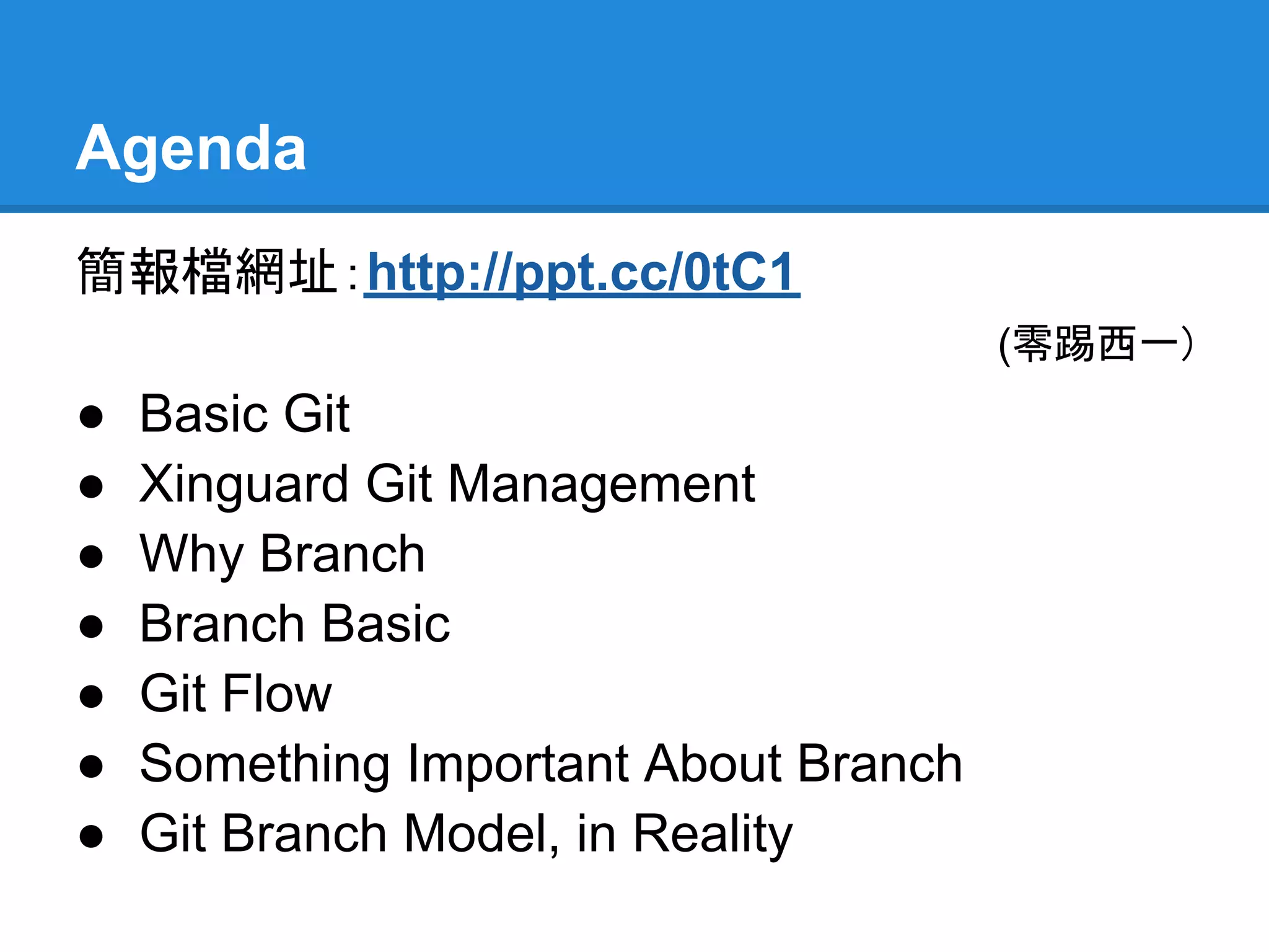 Agenda
簡報檔網址：http://ppt.cc/0tC1
                                       (零踢西一)
●   Basic Git
●   Xinguard Git Management
●   Why Branch
●   Branch Basic
●   Git Flow
●   Something Important About Branch
●   Git Branch Model, in Reality
 