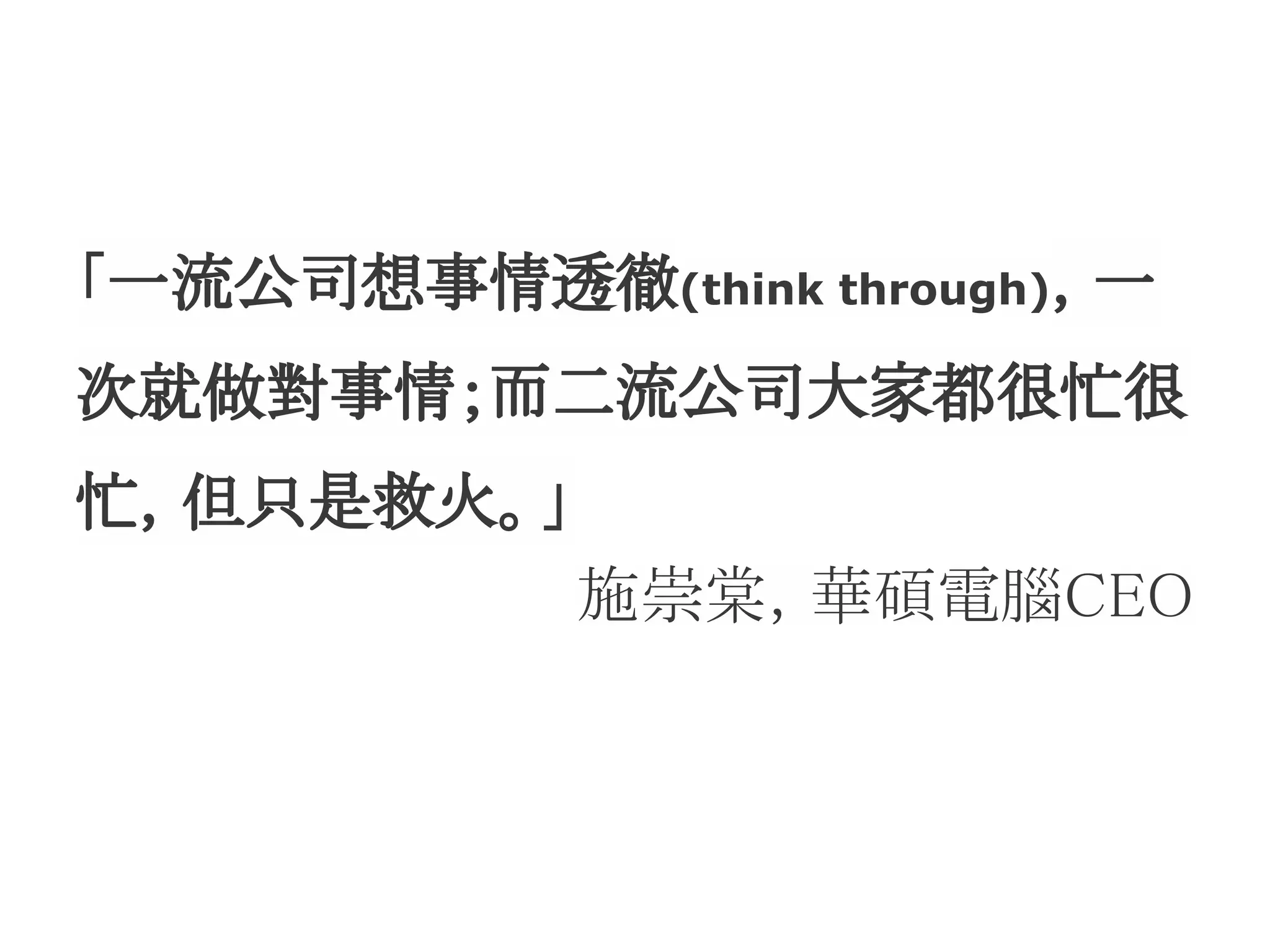 「一流公司想事情透徹(think through)，一
次就做對事情；而二流公司大家都很忙很
忙，但只是救火。」
            施崇棠，華碩電腦CEO
 