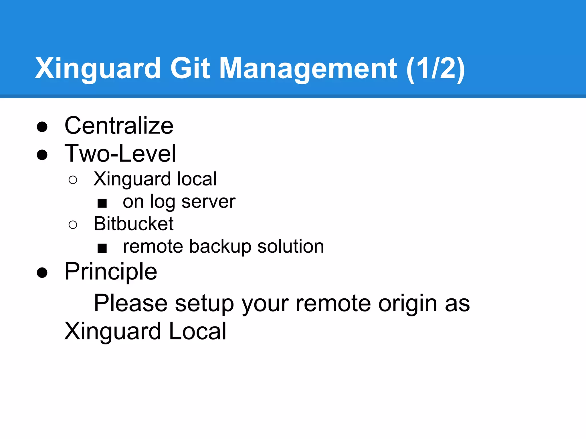 Xinguard Git Management (1/2)
● Centralize
● Two-Level
  ○ Xinguard local
    ■ on log server
  ○ Bitbucket
    ■ remote backup solution
● Principle
     Please setup your remote origin as
  Xinguard Local
https://github.com/git/hello-world.
githttps://github.com/git/hello-world.
 