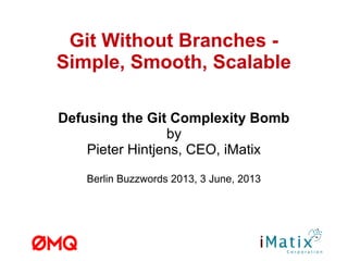 Git Without Branches -
Simple, Smooth, Scalable
Defusing the Git Complexity Bomb
by
Pieter Hintjens, CEO, iMatix
Berlin Buzzwords 2013, 3 June, 2013
 