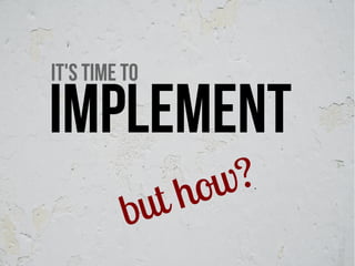 It's time to

implement
                how ?
          but
 
