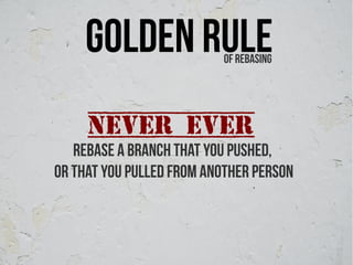 Golden Rule           Of rebasing




     Never ever
   rebase a branch that you pushed,
or that you pulled from another person
 