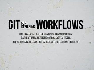 git     For
        designing     workflows
       It is really “a tool for designing VCS workflows”
          rather than a Version Control System itself.
 Or, as Linus would say, “git is just a stupid content tracker”
 