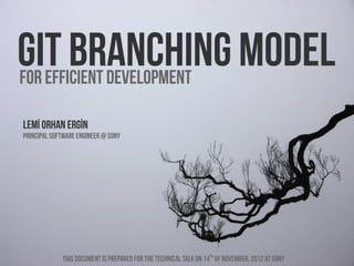 Git branching model
For efficient development

Lemİ Orhan ERGİN
Principal software engineer @ Sony




             This document is prepared for the technical talk on 14th of november, 2012 at Sony
 