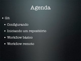 Agenda
• Git
 • Conﬁgurando
 • Iniciando um repositório
 • Workﬂow básico
 • Workﬂow remoto
 