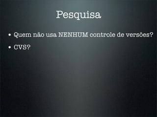 Pesquisa
• Quem não usa NENHUM controle de versões?
• CVS?
 
