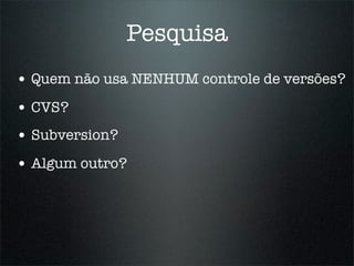 Pesquisa
• Quem não usa NENHUM controle de versões?
• CVS?
• Subversion?
• Algum outro?
 