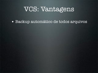 VCS: Vantagens
• Backup automático de todos arquivos
 