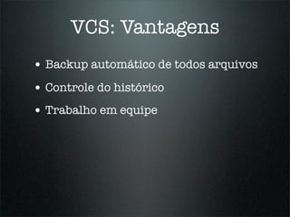 VCS: Vantagens
• Backup automático de todos arquivos
• Controle do histórico
• Trabalho em equipe
 